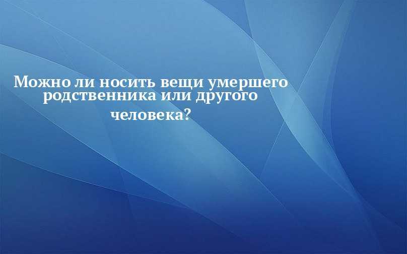 Вещи покойника. Можно ли носить вещи. Можно ли носить вещи покойного. Можно ли пользоваться вещами покойного родственника. Можно ли одевать вещи покойника.